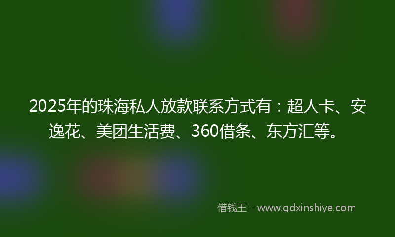 2025年的珠海私人放款联系方式有：超人卡、安逸花、美团生活费、360借条、东方汇等。