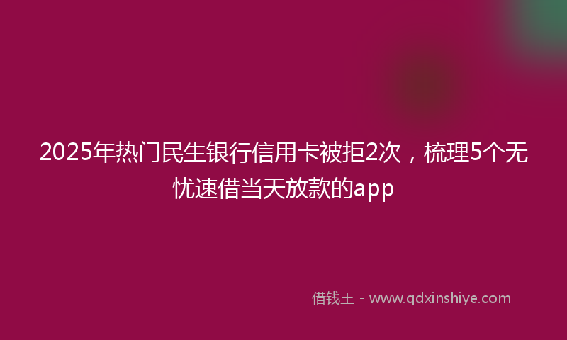 2025年热门民生银行信用卡被拒2次，梳理5个无忧速借当天放款的app