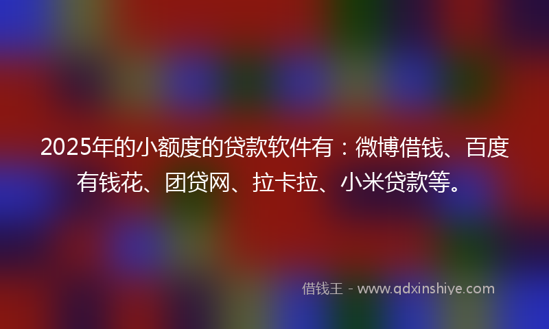 2025年的小额度的贷款软件有：微博借钱、百度有钱花、团贷网、拉卡拉、小米贷款等。