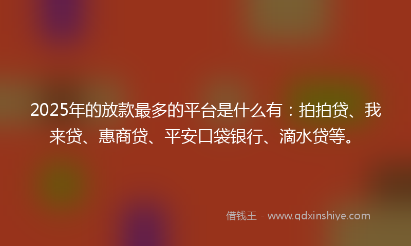 2025年的放款最多的平台是什么有：拍拍贷、我来贷、惠商贷、平安口袋银行、滴水贷等。