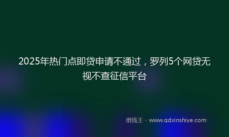 2025年热门点即贷申请不通过，罗列5个网贷无视不查征信平台