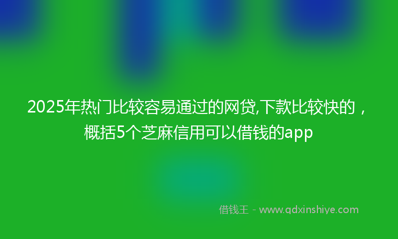 2025年热门比较容易通过的网贷,下款比较快的，概括5个芝麻信用可以借钱的app