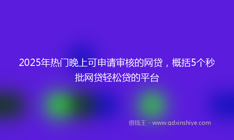 2025年热门晚上可申请审核的网贷，概括5个秒批网贷轻松贷的平台
