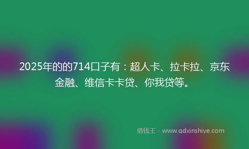 2025年的的714口子有：超人卡、拉卡拉、京东金融、维信卡卡贷、你我贷等。