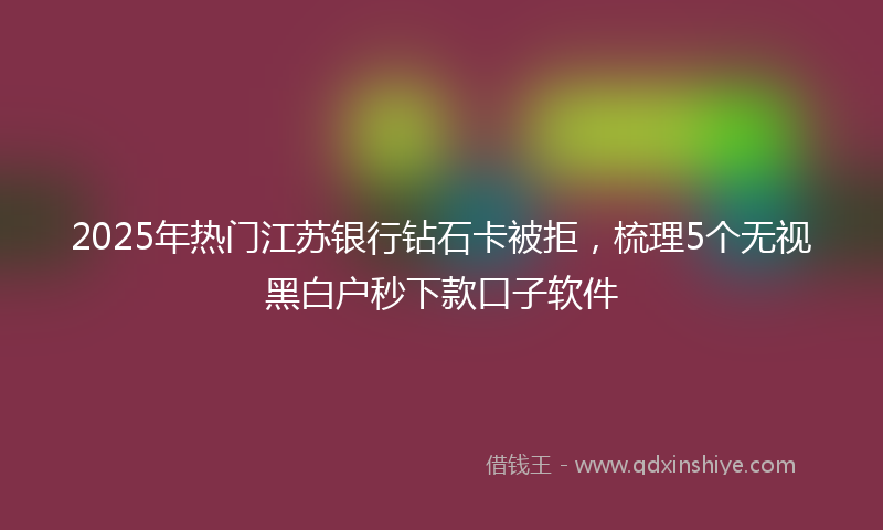 2025年热门江苏银行钻石卡被拒，梳理5个无视黑白户秒下款口子软件