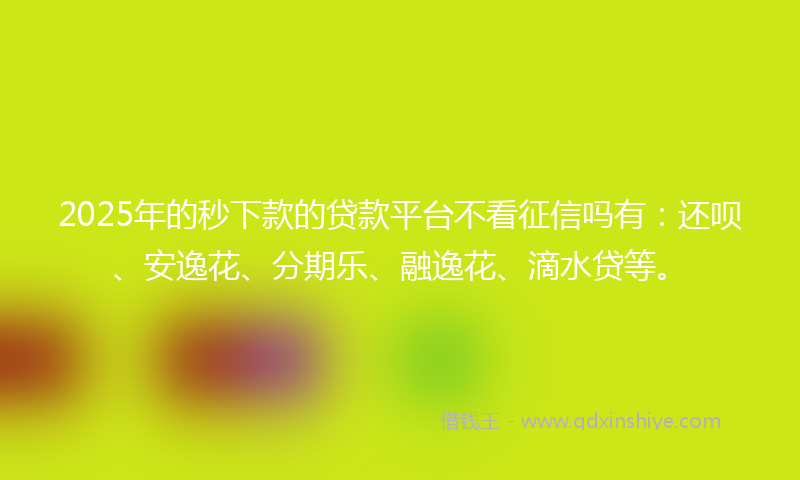 2025年的秒下款的贷款平台不看征信吗有：还呗、安逸花、分期乐、融逸花、滴水贷等。