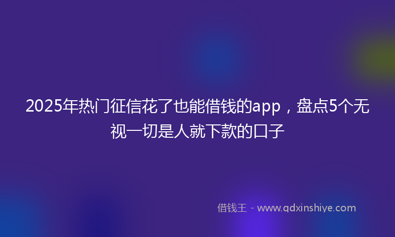 2025年热门征信花了也能借钱的app，盘点5个无视一切是人就下款的口子