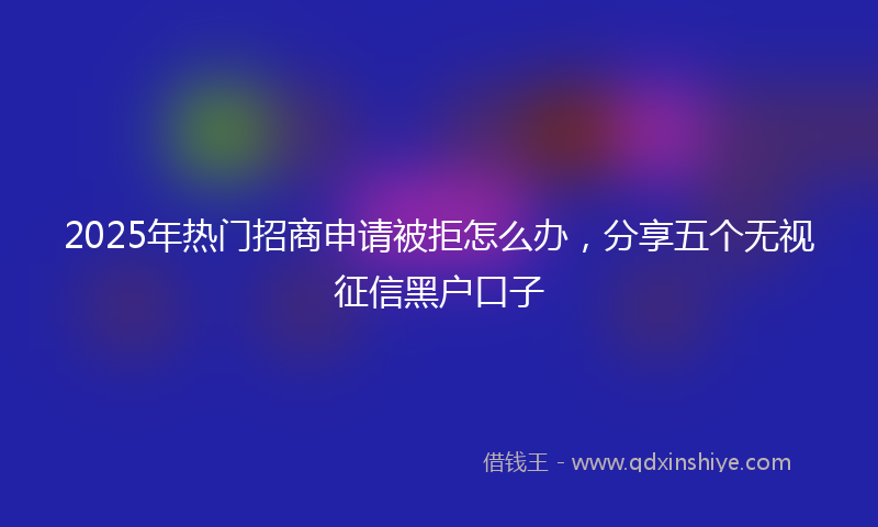 2025年热门招商申请被拒怎么办，分享五个无视征信黑户口子