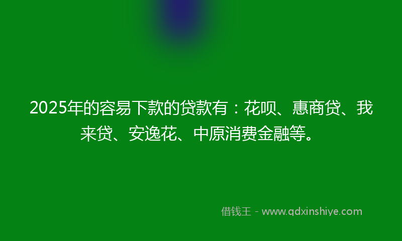 2025年的容易下款的贷款有：花呗、惠商贷、我来贷、安逸花、中原消费金融等。