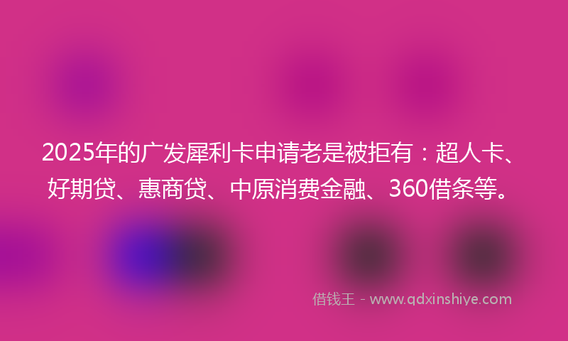 2025年的广发犀利卡申请老是被拒有：超人卡、好期贷、惠商贷、中原消费金融、360借条等。