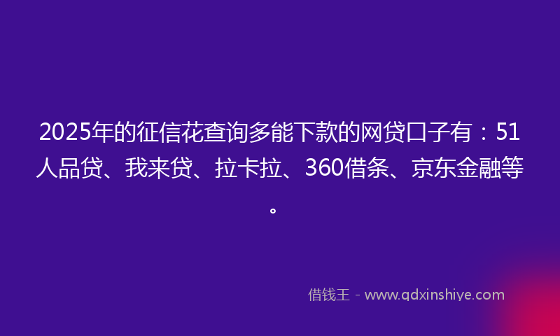 2025年的征信花查询多能下款的网贷口子有:51人品贷、我来贷、拉卡拉、360借条、京东金融等。