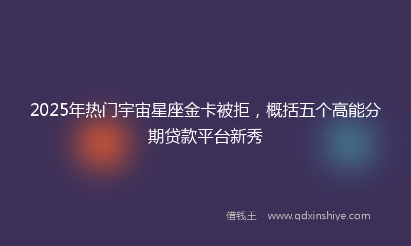 2025年热门宇宙星座金卡被拒，概括五个高能分期贷款平台新秀