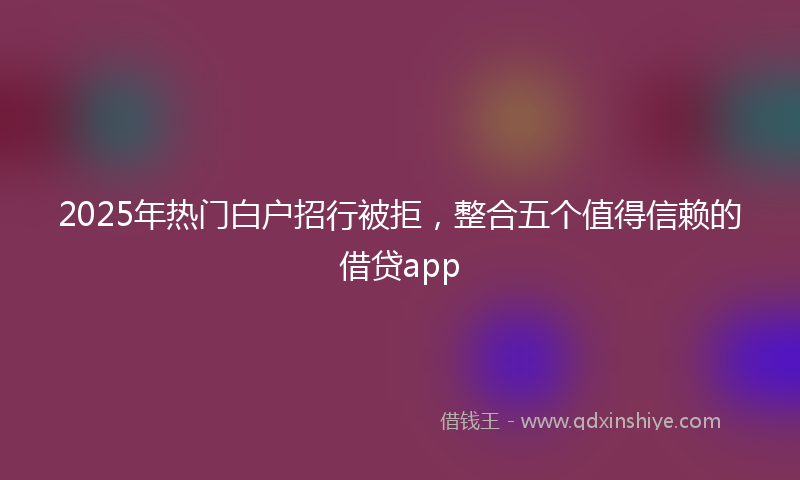 2025年热门白户招行被拒，整合五个值得信赖的借贷app