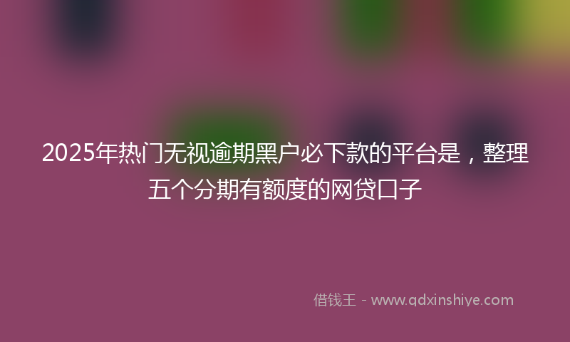 2025年热门无视逾期黑户必下款的平台是，整理五个分期有额度的网贷口子