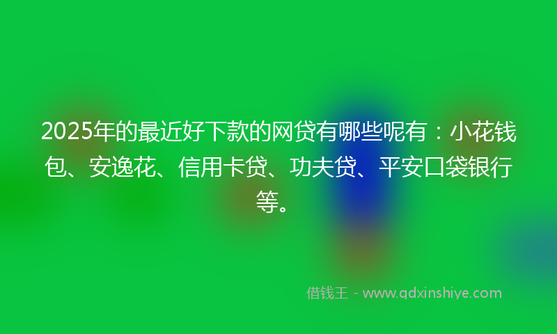 2025年的最近好下款的网贷有哪些呢有：小花钱包、安逸花、信用卡贷、功夫贷、平安口袋银行等。