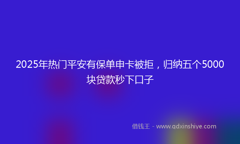 2025年热门平安有保单申卡被拒，归纳五个5000块贷款秒下口子