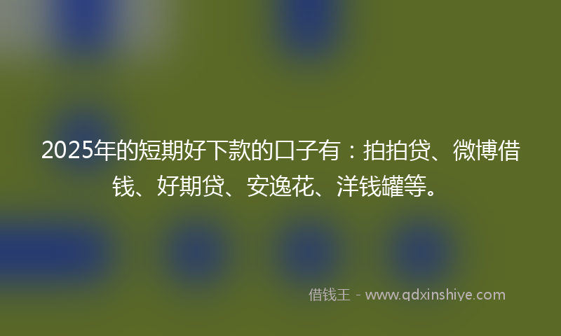 2025年的短期好下款的口子有：拍拍贷、微博借钱、好期贷、安逸花、洋钱罐等。