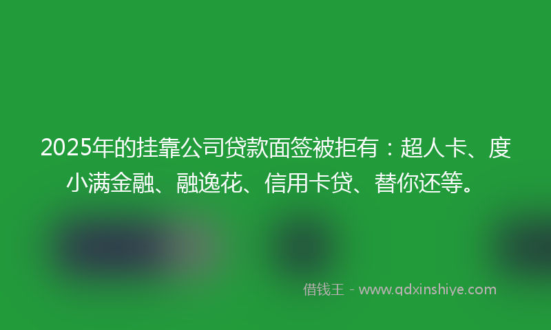 2025年的挂靠公司贷款面签被拒有：超人卡、度小满金融、融逸花、信用卡贷、替你还等。