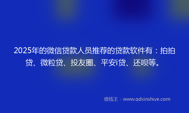2025年的微信贷款人员推荐的贷款软件有：拍拍贷、微粒贷、投友圈、平安i贷、还呗等。