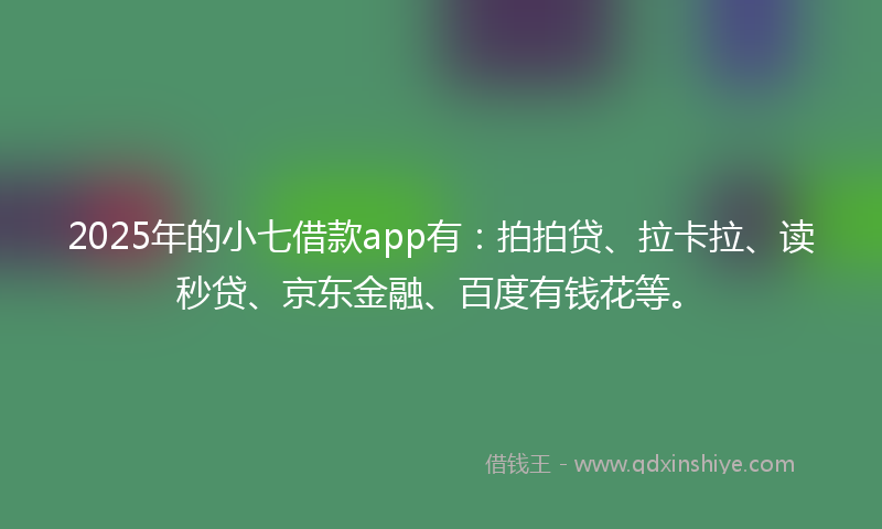2025年的小七借款app有：拍拍贷、拉卡拉、读秒贷、京东金融、百度有钱花等。