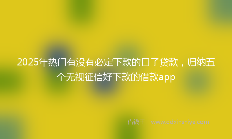 2025年热门有没有必定下款的口子贷款，归纳五个无视征信好下款的借款app