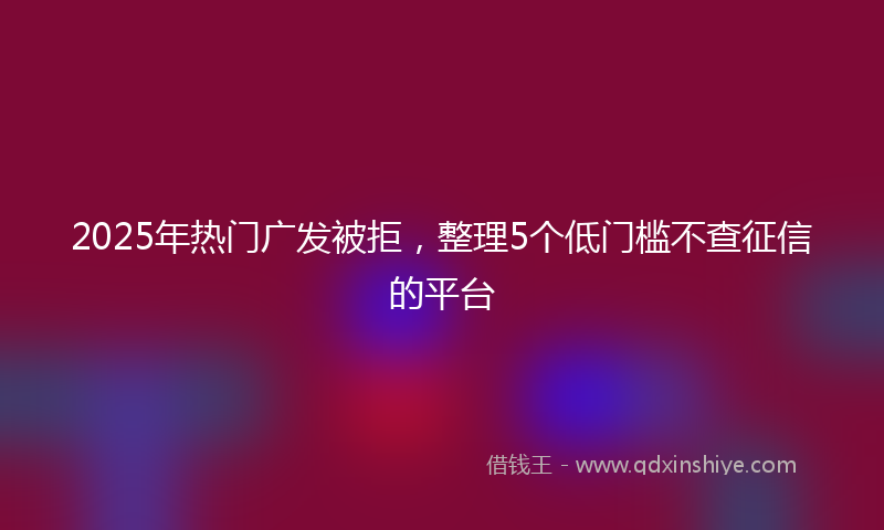 2025年热门广发被拒，整理5个低门槛不查征信的平台