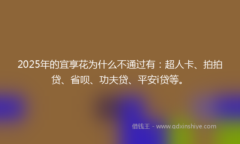 2025年的宜享花为什么不通过有：超人卡、拍拍贷、省呗、功夫贷、平安i贷等。