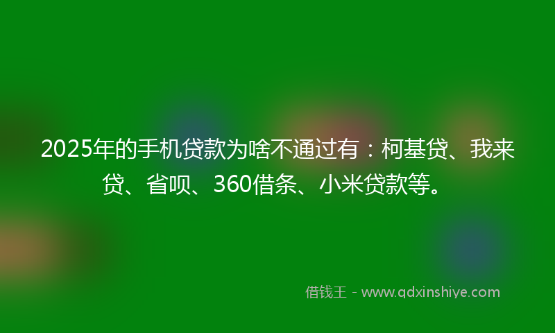2025年的手机贷款为啥不通过有：柯基贷、我来贷、省呗、360借条、小米贷款等。