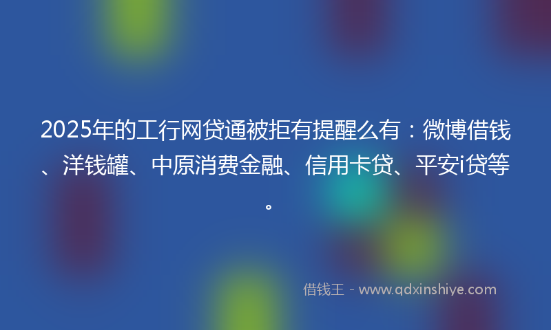 2025年的工行网贷通被拒有提醒么有：微博借钱、洋钱罐、中原消费金融、信用卡贷、平安i贷等。