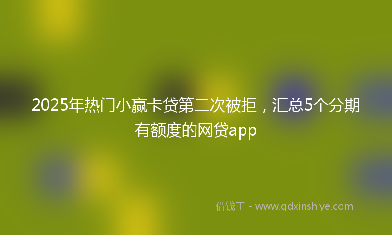 2025年热门小赢卡贷第二次被拒，汇总5个分期有额度的网贷app