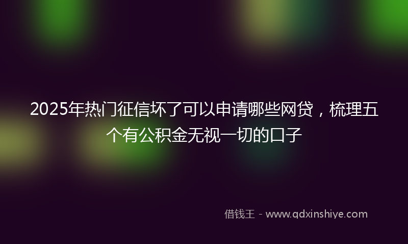 2025年热门征信坏了可以申请哪些网贷，梳理五个有公积金无视一切的口子
