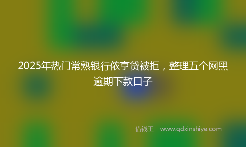 2025年热门常熟银行侬享贷被拒，整理五个网黑逾期下款口子