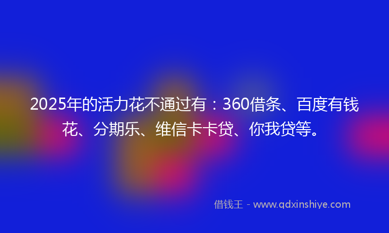 2025年的活力花不通过有：360借条、百度有钱花、分期乐、维信卡卡贷、你我贷等。