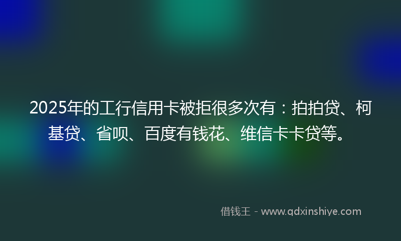 2025年的工行信用卡被拒很多次有:拍拍贷、柯基贷、省呗、百度有钱花、维信卡卡贷等。