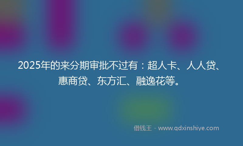 2025年的来分期审批不过有：超人卡、人人贷、惠商贷、东方汇、融逸花等。