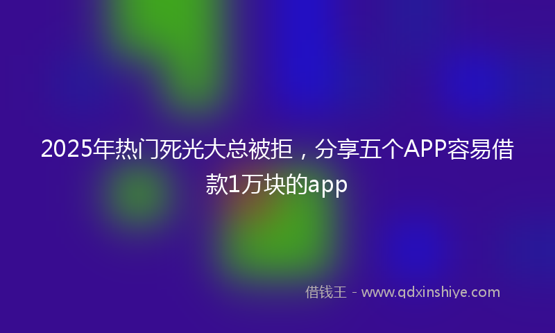 2025年热门死光大总被拒，分享五个APP容易借款1万块的app