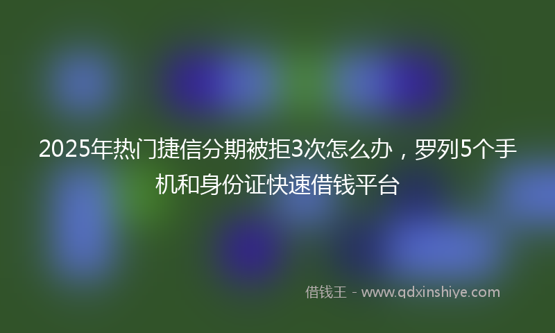 2025年热门捷信分期被拒3次怎么办，罗列5个手机和身份证快速借钱平台