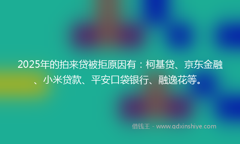 2025年的拍来贷被拒原因有：柯基贷、京东金融、小米贷款、平安口袋银行、融逸花等。