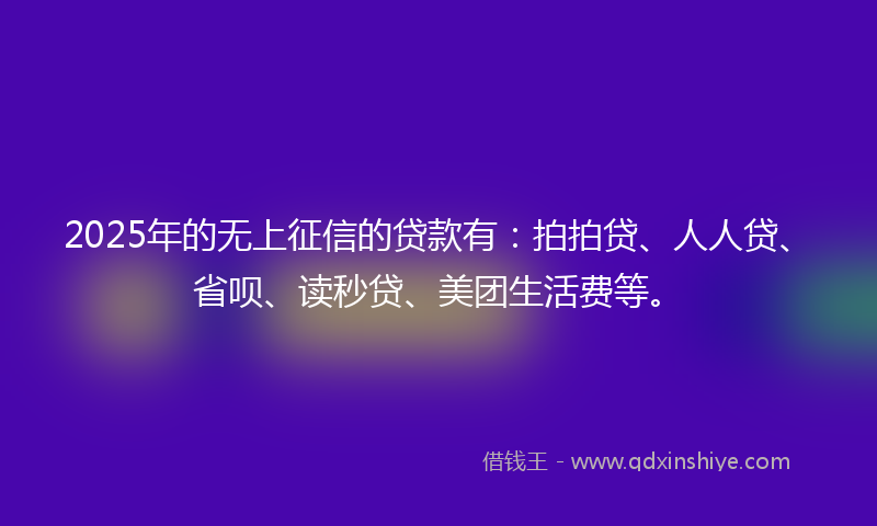 2025年的无上征信的贷款有：拍拍贷、人人贷、省呗、读秒贷、美团生活费等。