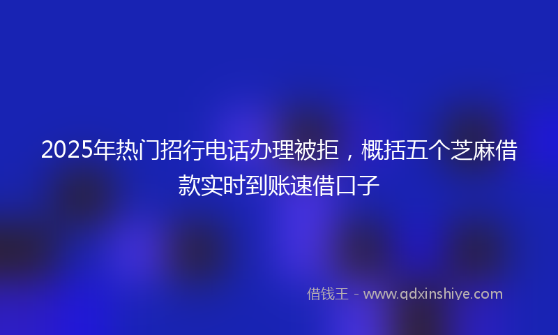 2025年热门招行电话办理被拒，概括五个芝麻借款实时到账速借口子