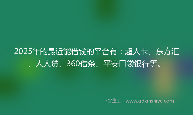 2025年的最近能借钱的平台有：超人卡、东方汇、人人贷、360借条、平安口袋银行等。