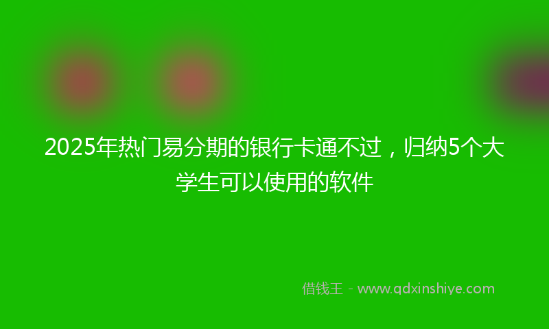 2025年热门易分期的银行卡通不过，归纳5个大学生可以使用的软件