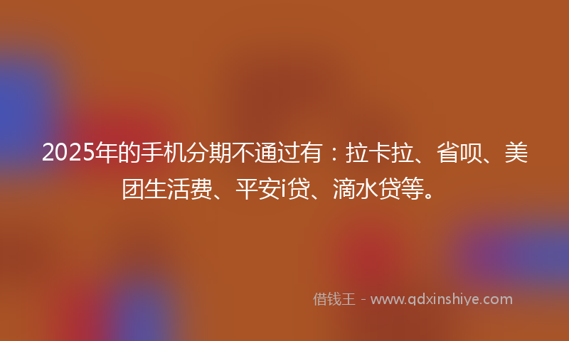 2025年的手机分期不通过有：拉卡拉、省呗、美团生活费、平安i贷、滴水贷等。