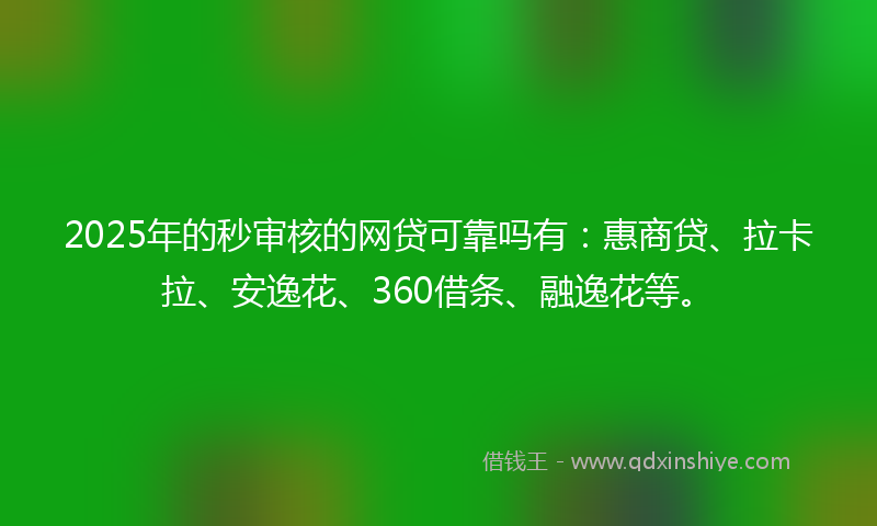 2025年的秒审核的网贷可靠吗有：惠商贷、拉卡拉、安逸花、360借条、融逸花等。