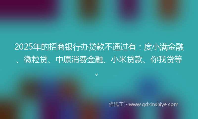 2025年的招商银行办贷款不通过有：度小满金融、微粒贷、中原消费金融、小米贷款、你我贷等。