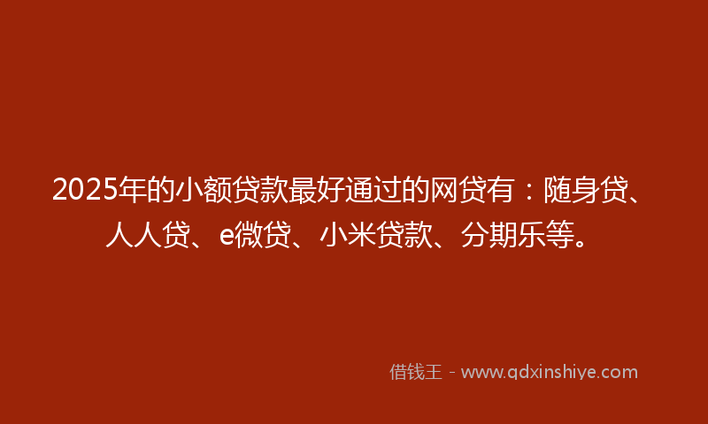 2025年的小额贷款最好通过的网贷有:随身贷、人人贷、e微贷、小米贷款、分期乐等。