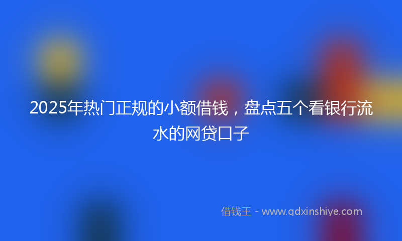 2025年热门正规的小额借钱，盘点五个看银行流水的网贷口子