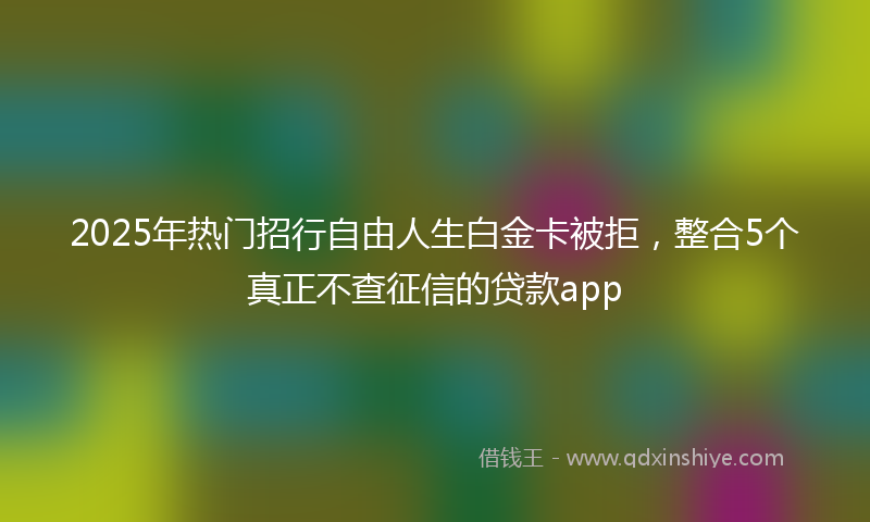 2025年热门招行自由人生白金卡被拒，整合5个真正不查征信的贷款app