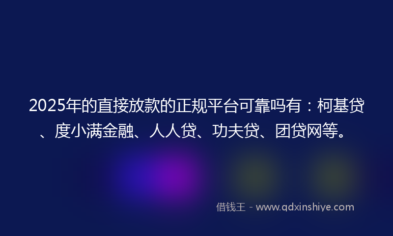 2025年的直接放款的正规平台可靠吗有：柯基贷、度小满金融、人人贷、功夫贷、团贷网等。