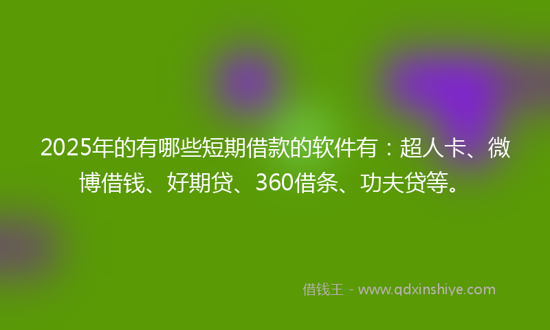 2025年的有哪些短期借款的软件有：超人卡、微博借钱、好期贷、360借条、功夫贷等。